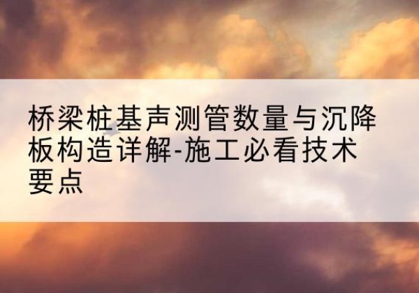 惠安桩基需要预埋几根声测管？-桥梁桩基声测管数量与沉降板构造详解-施工必看技术要点